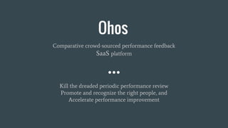 Ohos
Comparative crowd-sourced performance feedback
SaaS platform
Kill the dreaded periodic performance review
Promote and recognize the right people, and
Accelerate performance improvement
 