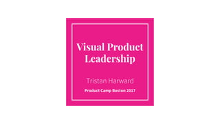 Visual Product
Leadership
Tristan Harward
Product Camp Boston 2017
 