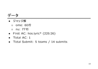 データ
• ジャ  ッジ解
 ◦ ome: 60 行
 ◦ nu: 77 行
• First AC: hos.lyric* (225:26)
• Total AC: 1
• Total Submit: 5 teams / 14 submits




                                       14
 