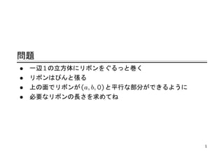 問題
•   一辺 1 の立方体にリボンをぐるっと巻く
•   リボンはぴんと張る
•   上の面でリボンが (a, b, 0) と平行な部分ができるように
•   必要なリボンの長さを求めてね




                                       1
 