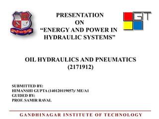 PRESENTATION
ON
“ENERGY AND POWER IN
HYDRAULIC SYSTEMS”
OIL HYDRAULICS AND PNEUMATICS
SUBMITTED BY:
HIMANSHI GUPTA (140120119057)/ ME/A1
GUIDED BY:
PROF. SAMIR RAVAL
(2171912)
GANDHINAGAR INSTITUTE OF TECHNOLOGY
 