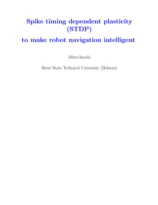 Spike timing dependent plasticity
(STDP)
to make robot navigation intelligent
Akira Imada
Brest State Technical University (Belarus)
 