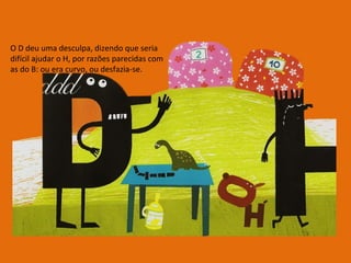 O D deu uma desculpa, dizendo que seria difícil ajudar o H, por razões parecidas com as do B: ou era curvo, ou desfazia-se. 