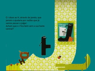 O J disse ao H, através da janela, que jamais o ajudaria por razões que já vamos passar a julgar: Acham que o J fica bem sem a sua haste central? 