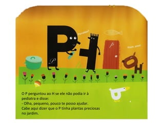O P perguntou ao H se ele não podia ir à pediatra e disse: - Olha, pequeno, pouco te posso ajudar. Cabe aqui dizer que o P tinha plantas preciosas no jardim. 