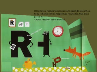 O R estava a rabiscar uns riscos num papel de rascunho e ficou radiante com os respectivos resultados. Mas disse para o H: - Achas razoável pedir-me isso? 