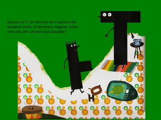 Quanto ao T, tal teimosia do H parecia-lhe bastante tonta. Já tentaram imaginar como seria ele sem um dos seus bocados? 
