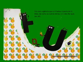 Foi com urgência que o H bateu à porta do U. Mas, tal como as outras letras, o U não lhe quis ser útil. 