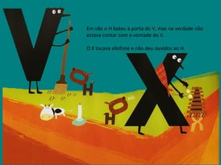 Em vão o H bateu à porta do V, mas na verdade não estava contar com a vontade do V. O X tocava xilofone e não deu ouvidos ao H. 