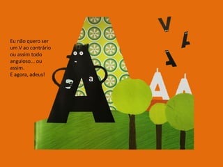 Eu não quero ser um V ao contrário ou assim todo anguloso... ou assim. E agora, adeus! 