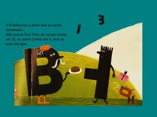 O B balbuciou e disse que se sentia baralhado... Não queria ficar feito de curvas [como um 3], ou assim [como um i], sem as suas barrigas. 
