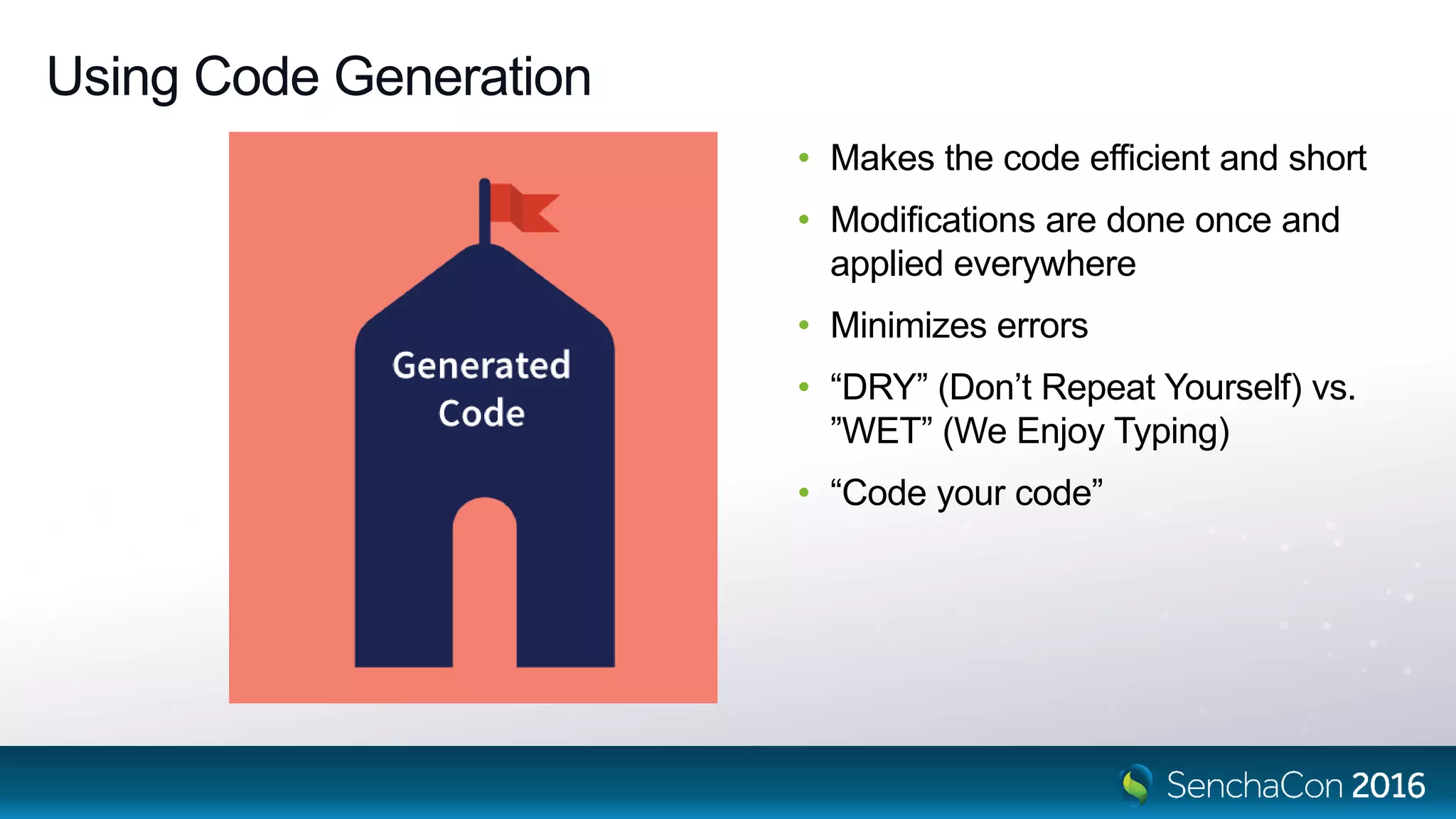 Using Code Generation
• Makes the code efficient and short
• Modifications are done once and
applied everywhere
• Minimizes errors
• “DRY” (Don’t Repeat Yourself) vs.
”WET” (We Enjoy Typing)
• “Code your code”
 