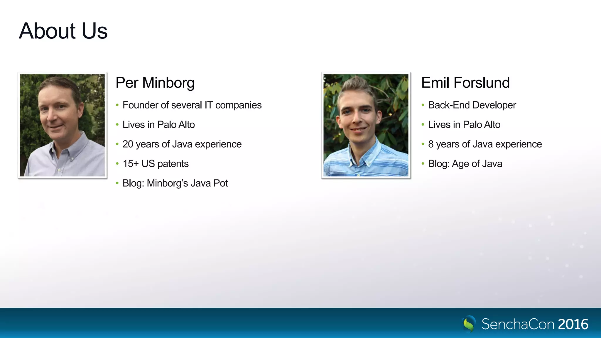 About Us
Per Minborg
• Founder of several IT companies
• Lives in Palo Alto
• 20 years of Java experience
• 15+ US patents
• Blog: Minborg’s Java Pot
Emil Forslund
• Back-End Developer
• Lives in Palo Alto
• 8 years of Java experience
• Blog: Age of Java
 