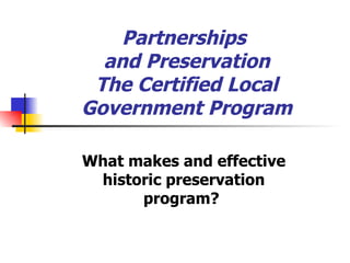 Partnerships  and Preservation The Certified Local Government Program What makes and effective historic preservation program?   