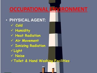 OCCUPATIONAL ENVIRONMENT
• PHYSICAL AGENT:
 Cold
 Humidity
 Heat Radiation
 Air Movement
 Ionizing Radiation
Light
 Noise
Toilet & Hand Washing Facilities.
 