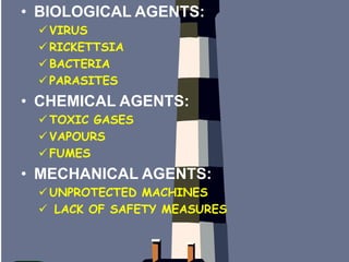 • BIOLOGICAL AGENTS:
 VIRUS
 RICKETTSIA
 BACTERIA
 PARASITES
• CHEMICAL AGENTS:
 TOXIC GASES
 VAPOURS
 FUMES
• MECHANICAL AGENTS:
 UNPROTECTED MACHINES
 LACK OF SAFETY MEASURES
 