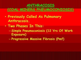 ANTHRACOSIS
(COAL MINERS PNEUMOCONIOSIS)
• Previously Called As Pulmonary
Anthracosis.
• Two Phases In This:
– Simple Pneumoconiosis (12 Yrs Of Work
Exposure)
– Progressive Massive Fibrosis (Pmf)
 
