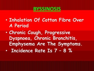 BYSSINOSIS
• Inhalation Of Cotton Fibre Over
A Period
• Chronic Cough, Progressive
Dyspnoea, Chronic Bronchitis,
Emphysema Are The Symptoms.
• Incidence Rate Is 7 – 8 %
 