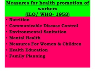 Measures for health promotion of
workers
(ILO/ WHO- 1953)
• Nutrition
• Communicable Disease Control
• Environmental Sanitation
• Mental Health
• Measures For Women & Children
• Health Education
• Family Planning
 