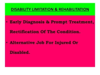 DISABILITY LIMITATION & REHABILITATION
• Early Diagnosis & Prompt Treatment,
Rectification Of The Condition.
• Alternative Job For Injured Or
Disabled.
 