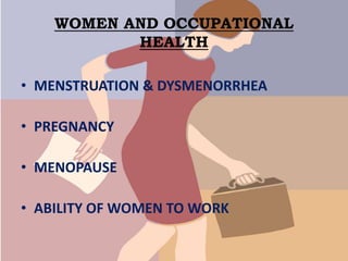 WOMEN AND OCCUPATIONAL
HEALTH
• MENSTRUATION & DYSMENORRHEA
• PREGNANCY
• MENOPAUSE
• ABILITY OF WOMEN TO WORK
 