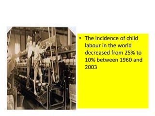 • The incidence of child
labour in the world
decreased from 25% to
10% between 1960 and
2003
 