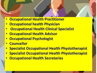 • Occupational Health Practitioner
• Occupational health Physician
• Occupational Health Clinical Specialist
• Occupational Health Advisor
• Occupational Psychologist
• Counsellor
• Specialist Occupational Health Physiotherapist
• Specialist Occupational Health Physiotherapist
• Occupational Health Secretaries
 
