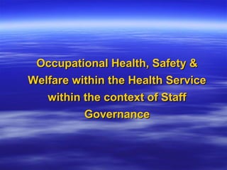 Occupational Health, Safety &
Welfare within the Health Service
   within the context of Staff
          Governance
 