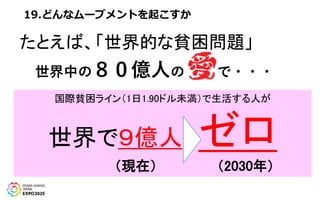 19.どんなムーブメントを起こすか
たとえば、「世界的な貧困問題」
世界中の８０億人の で・・・
国際貧困ライン（1日1.90ドル未満）で生活する人が
世界で９億人 ゼロ
（現在） （2030年）
 