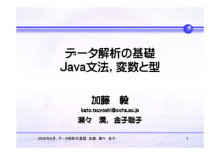 データ解析の基礎
       Java文法，変数と型




2008年８月，データ解析の基礎，加藤，瀬々，金子．   1
 