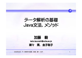 データ解析の基礎
        Java文法，メソッド




2008年８月，データ解析の基礎，加藤，瀬々，金子．   1
 