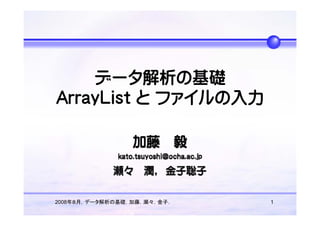 データ解析の基礎
ArrayList と ファイルの入力




2008年８月，データ解析の基礎，加藤，瀬々，金子．   1
 