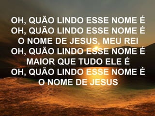OH, QUÃO LINDO ESSE NOME É
OH, QUÃO LINDO ESSE NOME É
O NOME DE JESUS, MEU REI
OH, QUÃO LINDO ESSE NOME É
MAIOR QUE TUDO ELE É
OH, QUÃO LINDO ESSE NOME É
O NOME DE JESUS
 