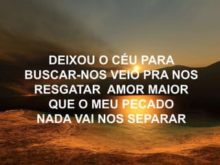 DEIXOU O CÉU PARA
BUSCAR-NOS VEIO PRA NOS
RESGATAR AMOR MAIOR
QUE O MEU PECADO
NADA VAI NOS SEPARAR
 
