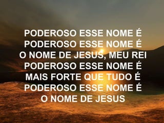PODEROSO ESSE NOME É
PODEROSO ESSE NOME É
O NOME DE JESUS, MEU REI
PODEROSO ESSE NOME É
MAIS FORTE QUE TUDO É
PODEROSO ESSE NOME É
O NOME DE JESUS
 