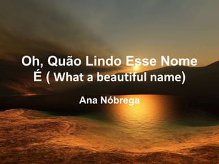 Oh, Quão Lindo Esse Nome
É ( What a beautiful name)
Ana Nóbrega
 