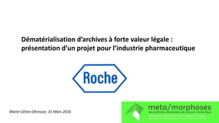 Dématérialisation d’archives à forte valeur légale :
présentation d’un projet pour l’industrie pharmaceutique
Marie-Céline Ohresser, 31 Mars 2016
 