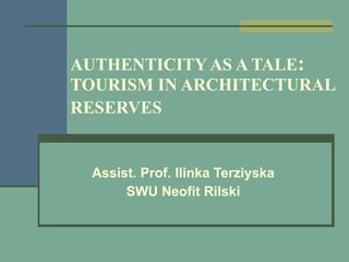 AUTHENTICITY AS A TALE :   TOURISM IN ARCHITECTURAL RESERVES   Assist. Prof. Ilinka Terziyska SWU Neofit Rilski 