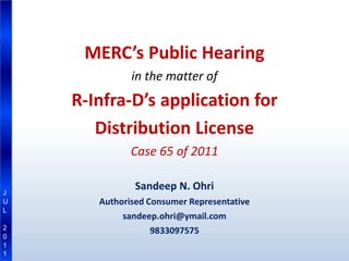 MERC’s Public Hearing
              in the matter of
    R-Infra-D’s application for
       Distribution License
              Case 65 of 2011

J
               Sandeep N. Ohri
U      Authorised Consumer Representative
L
            sandeep.ohri@ymail.com
2
                   9833097575
0
1
1
 