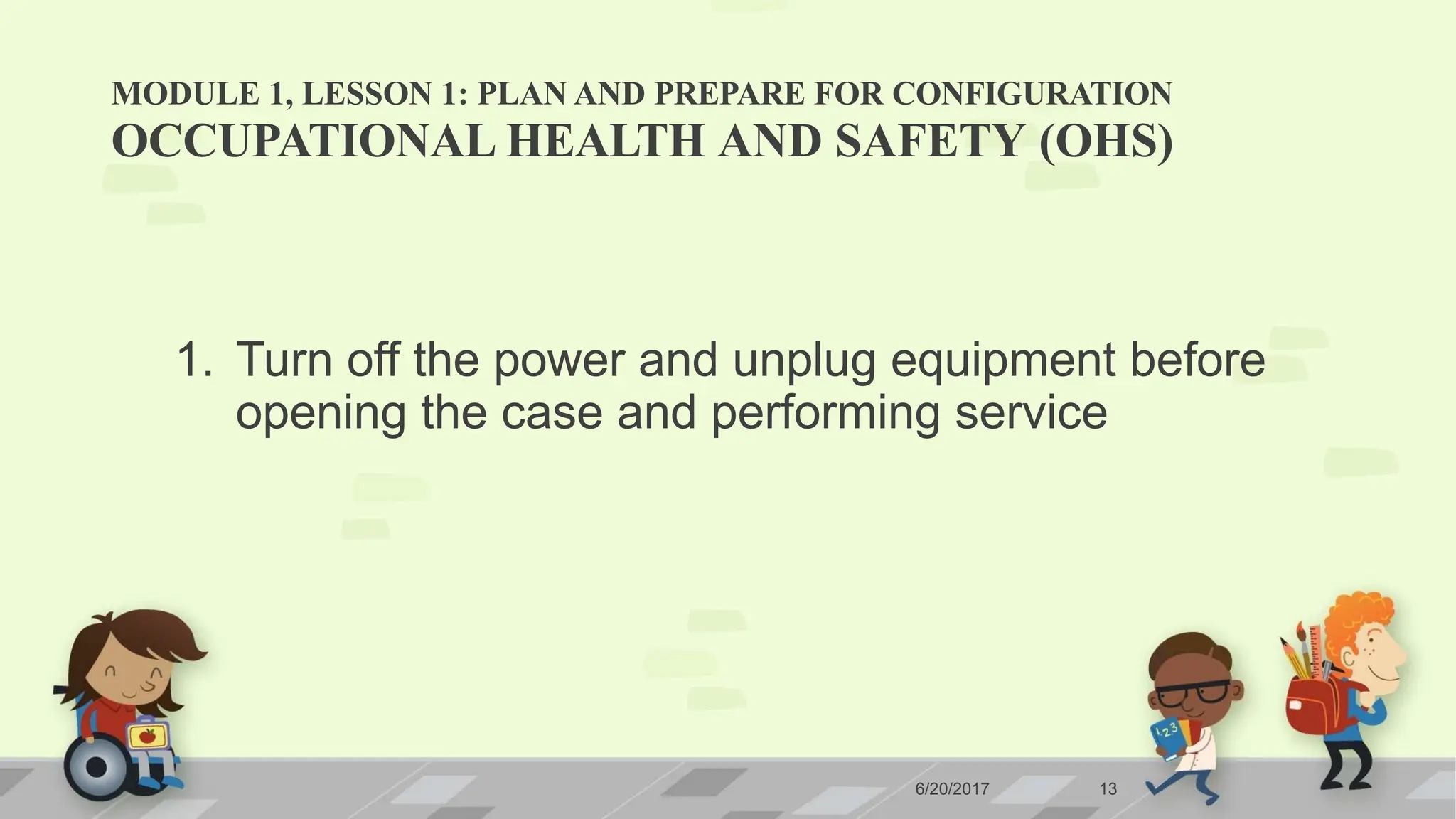MODULE 1, LESSON 1: PLAN AND PREPARE FOR CONFIGURATION
6/20/2017 13
OCCUPATIONAL HEALTH AND SAFETY (OHS)
1. Turn off the power and unplug equipment before
opening the case and performing service
 