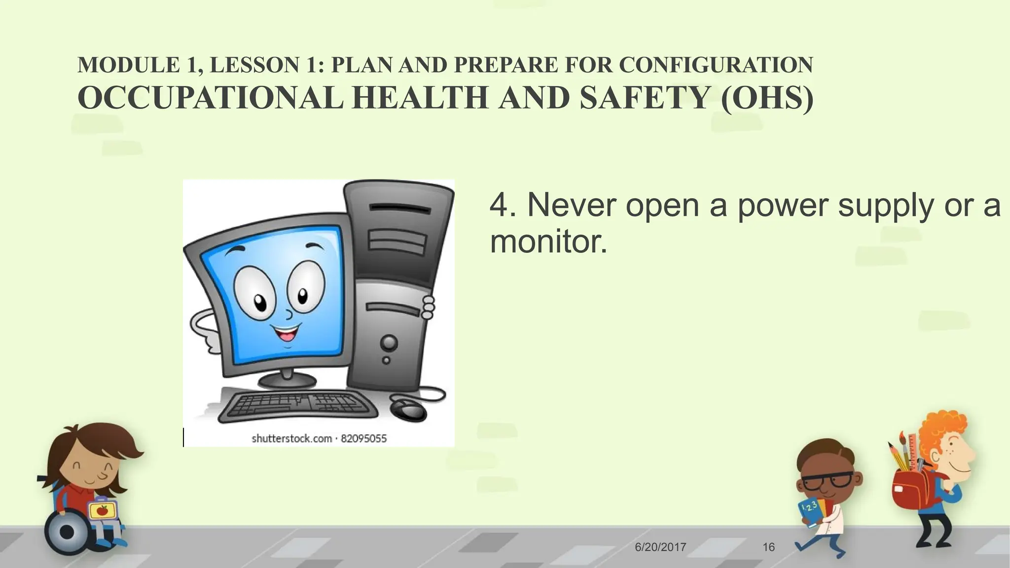 MODULE 1, LESSON 1: PLAN AND PREPARE FOR CONFIGURATION
6/20/2017 16
OCCUPATIONAL HEALTH AND SAFETY (OHS)
4. Never open a power supply or a
monitor.
 