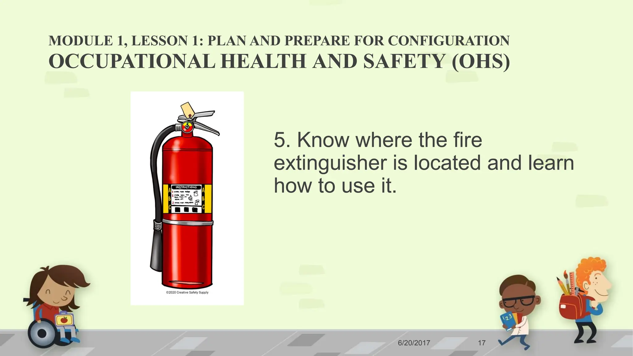 MODULE 1, LESSON 1: PLAN AND PREPARE FOR CONFIGURATION
6/20/2017 17
OCCUPATIONAL HEALTH AND SAFETY (OHS)
5. Know where the fire
extinguisher is located and learn
how to use it.
 
