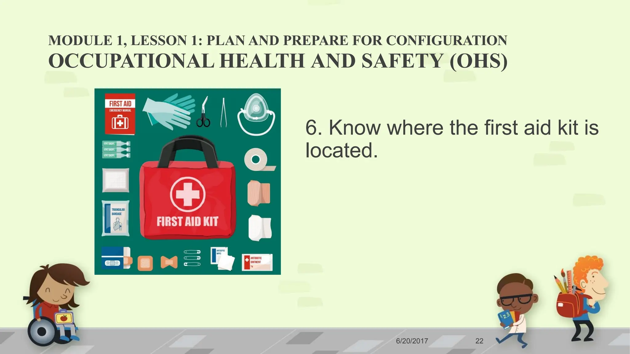 MODULE 1, LESSON 1: PLAN AND PREPARE FOR CONFIGURATION
6/20/2017 22
OCCUPATIONAL HEALTH AND SAFETY (OHS)
6. Know where the first aid kit is
located.
 