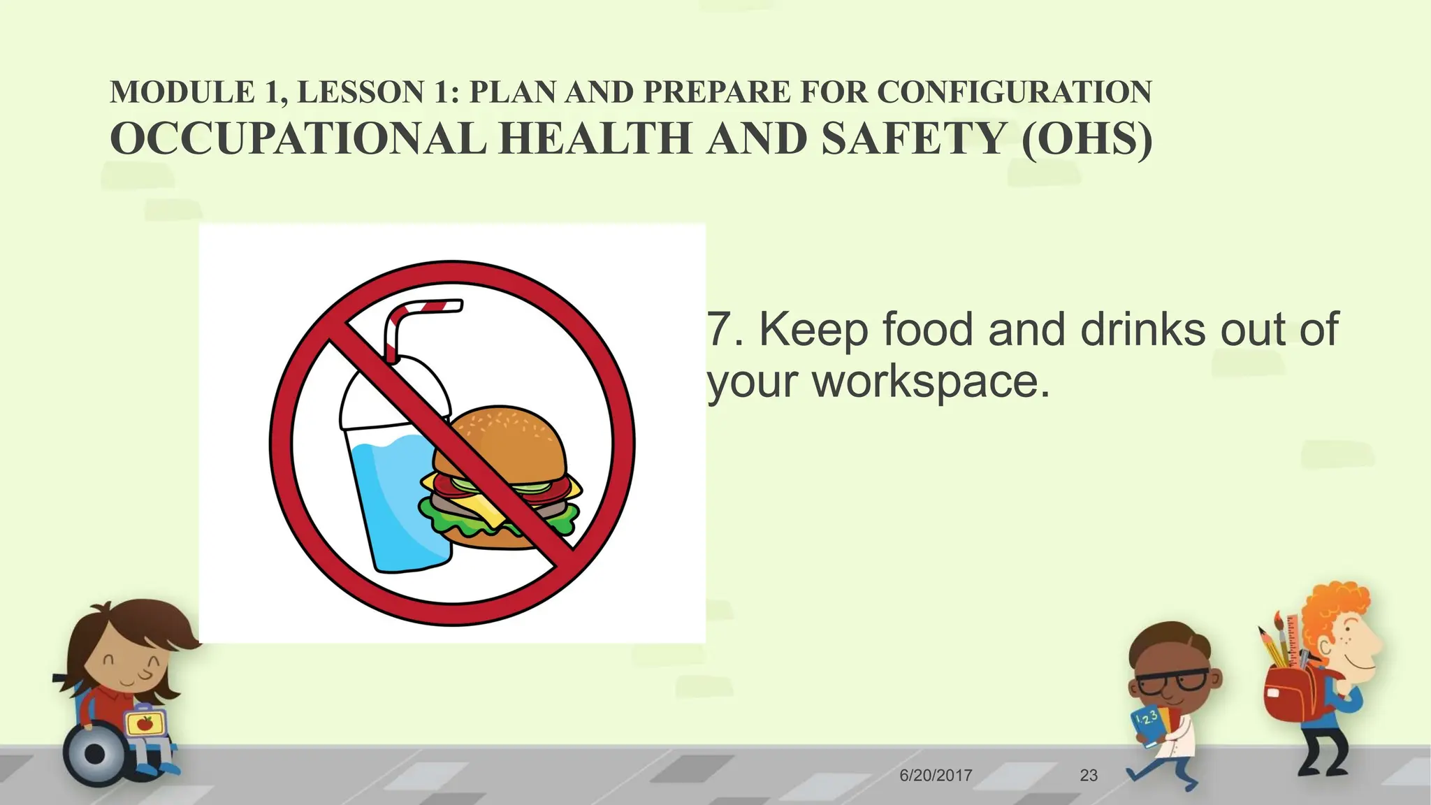 MODULE 1, LESSON 1: PLAN AND PREPARE FOR CONFIGURATION
6/20/2017 23
OCCUPATIONAL HEALTH AND SAFETY (OHS)
7. Keep food and drinks out of
your workspace.
 