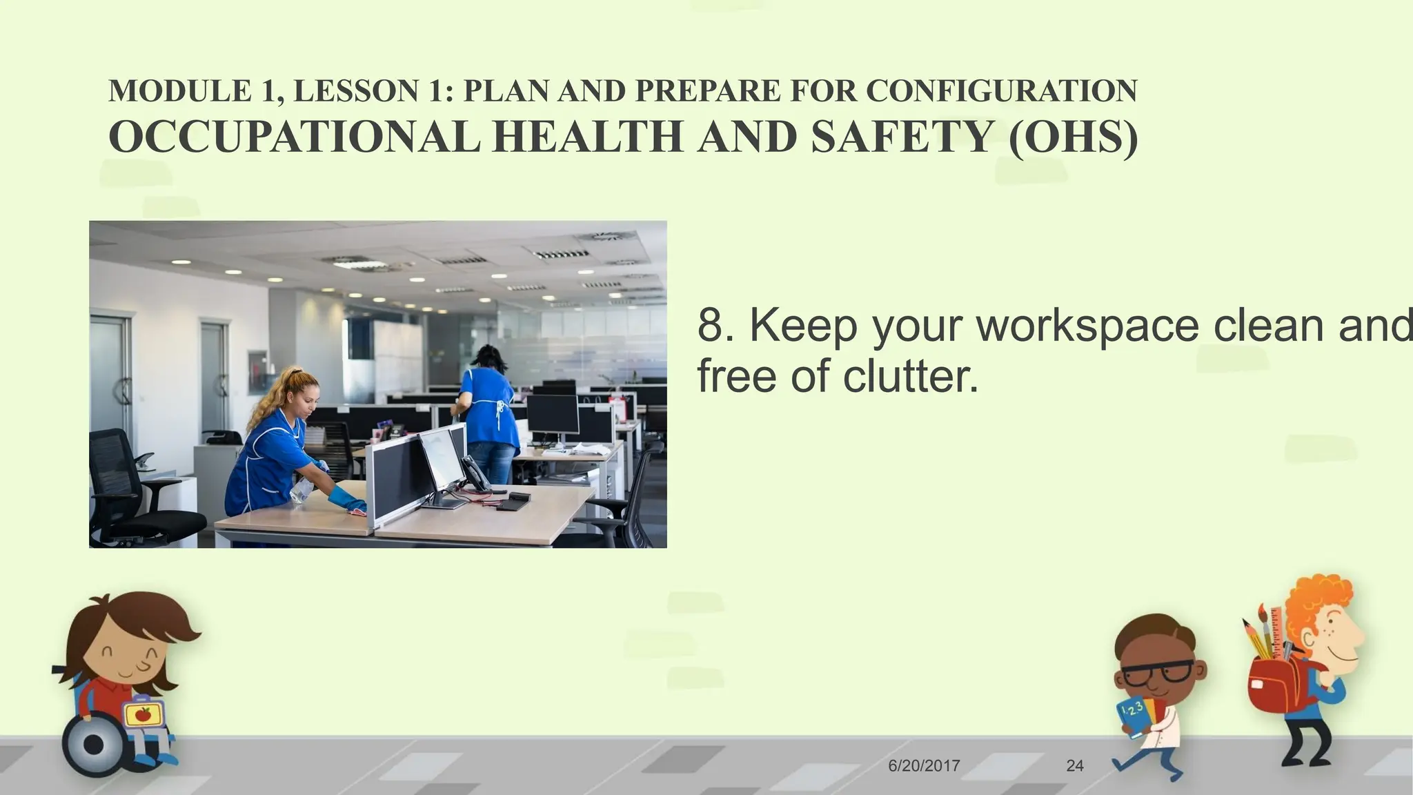 MODULE 1, LESSON 1: PLAN AND PREPARE FOR CONFIGURATION
6/20/2017 24
OCCUPATIONAL HEALTH AND SAFETY (OHS)
8. Keep your workspace clean and
free of clutter.
 