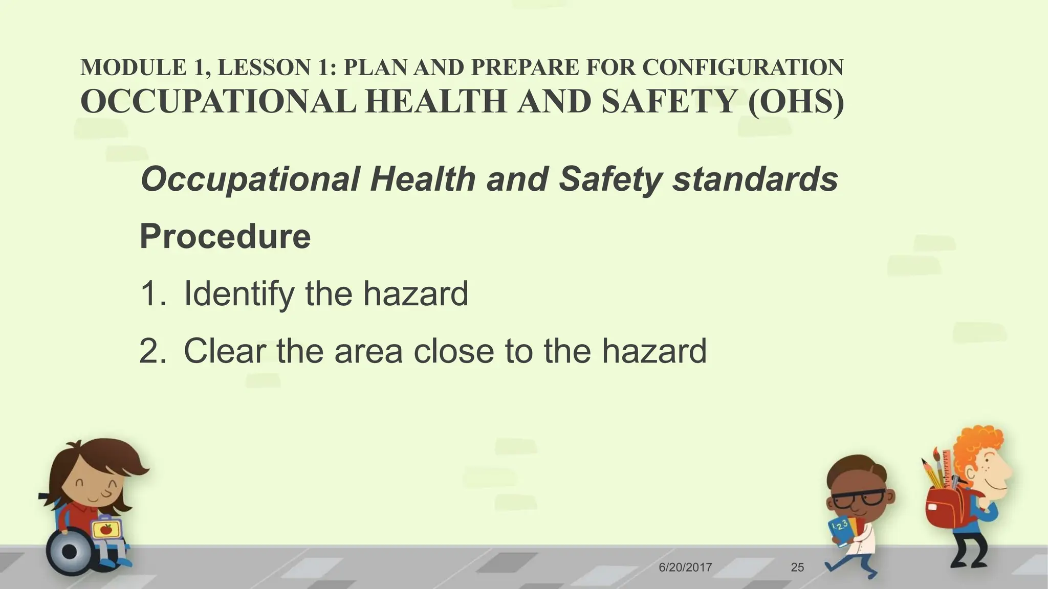 MODULE 1, LESSON 1: PLAN AND PREPARE FOR CONFIGURATION
6/20/2017 25
OCCUPATIONAL HEALTH AND SAFETY (OHS)
Occupational Health and Safety standards
Procedure
1. Identify the hazard
2. Clear the area close to the hazard
 