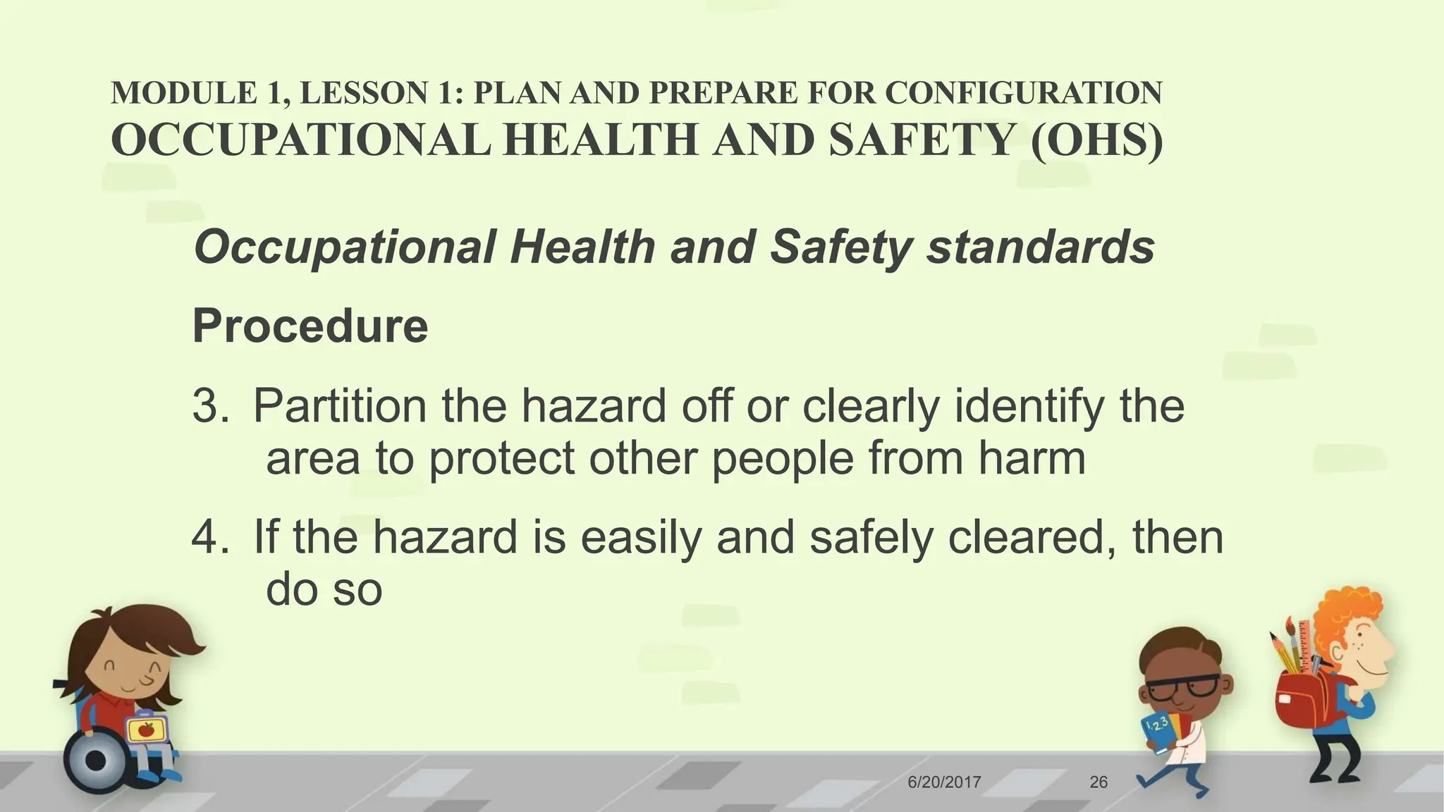MODULE 1, LESSON 1: PLAN AND PREPARE FOR CONFIGURATION
6/20/2017 26
OCCUPATIONAL HEALTH AND SAFETY (OHS)
Occupational Health and Safety standards
Procedure
3. Partition the hazard off or clearly identify the
area to protect other people from harm
4. If the hazard is easily and safely cleared, then
do so
 