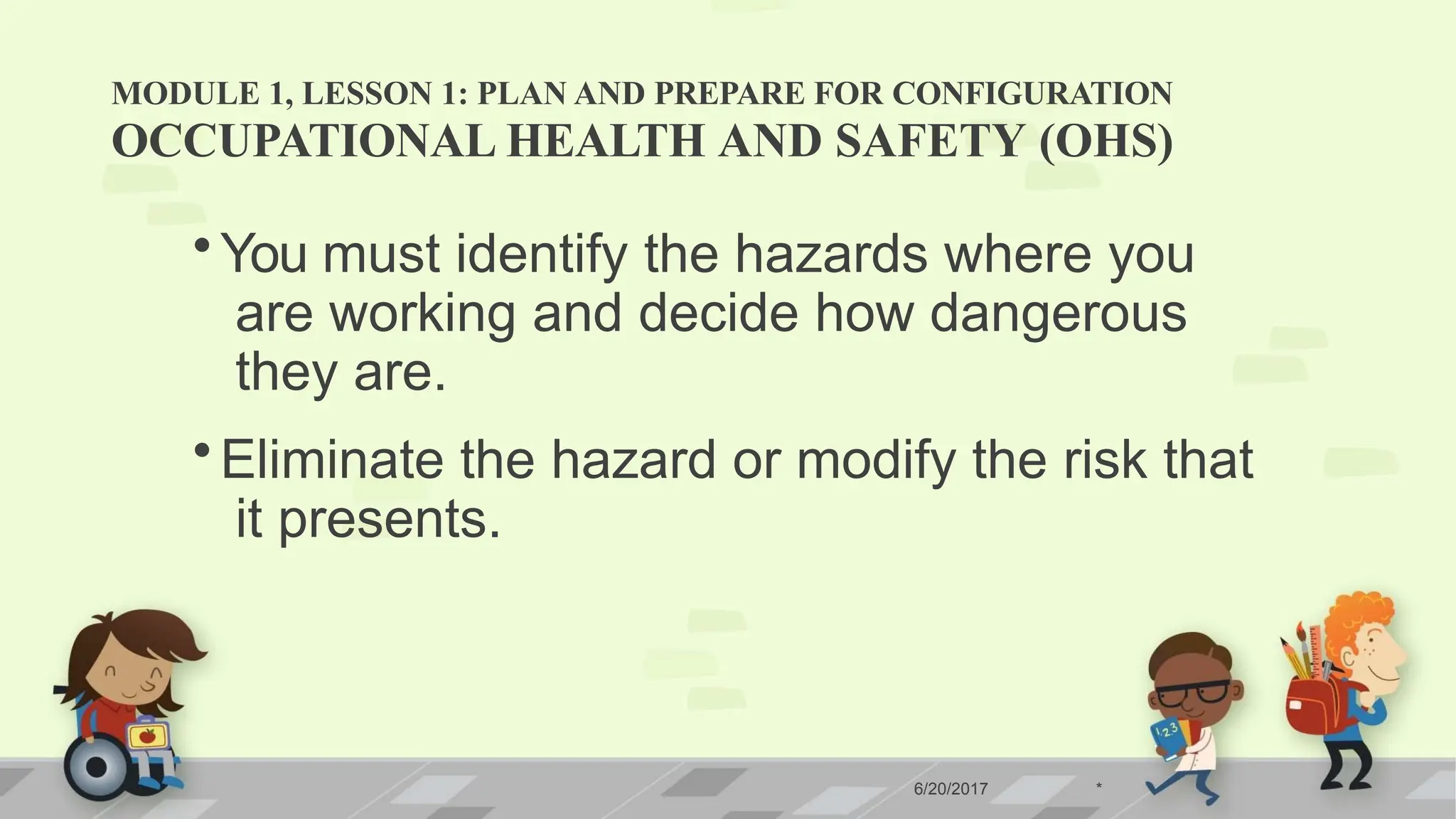 MODULE 1, LESSON 1: PLAN AND PREPARE FOR CONFIGURATION
OCCUPATIONAL HEALTH AND SAFETY (OHS)
•You must identify the hazards where you
are working and decide how dangerous
they are.
•Eliminate the hazard or modify the risk that
it presents.
6/20/2017 *
 