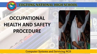 OCCUPATIONAL
HEALTH AND SAFETY
PROCEDURE
COGTONG NATIONAL HIGH SCHOOL
Computer Systems and Servicing NCII
 