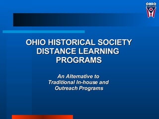 OHIO HISTORICAL SOCIETY
  DISTANCE LEARNING
       PROGRAMS
       An Alternative to
    Traditional In-house and
      Outreach Programs
 